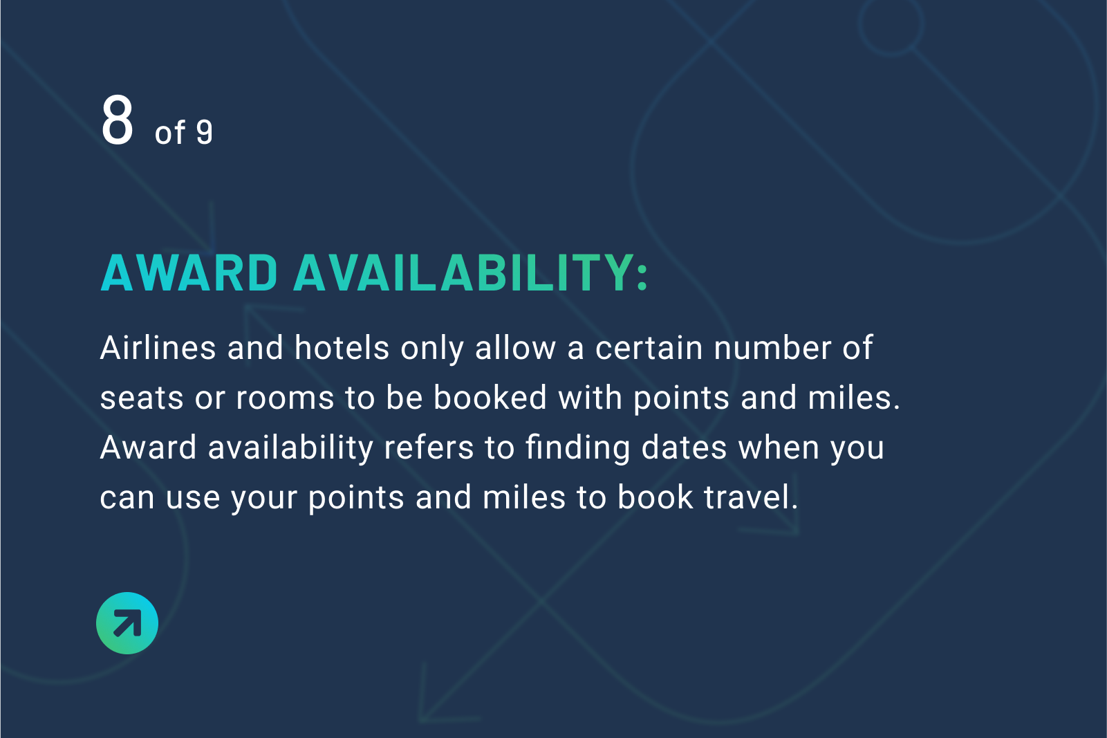 Award availability definition: Airlines and hotels only allow a certain number of seats or rooms to be booked with points and miles. Award availability refers to finding dates when you can use your points and miles to book travel.